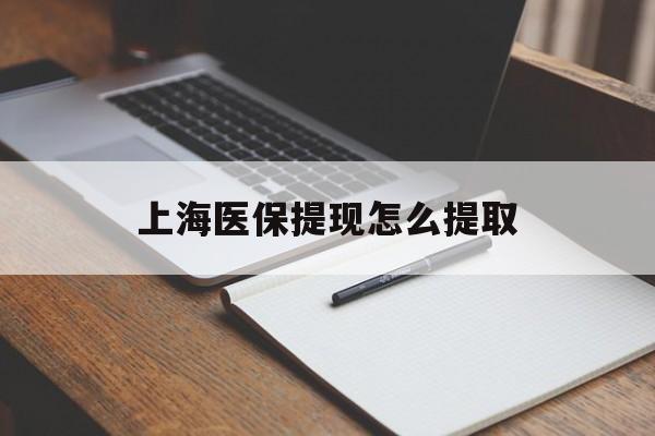 亳州上海医保提现怎么提取(上海医保提现怎么提取出来)