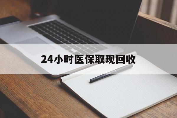 亳州24小时医保取现回收(24小时医保取现回收平台)