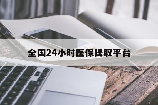 亳州全国24小时医保提取平台(全国24小时医保提取平台有哪些)