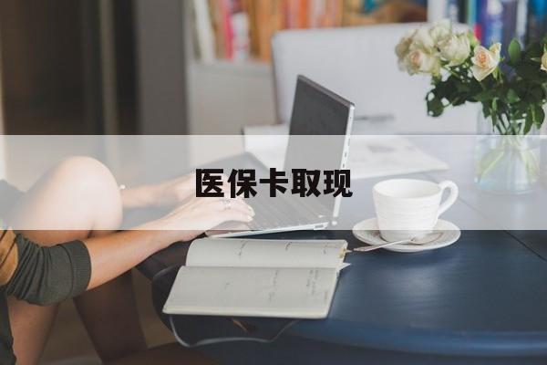 亳州医保卡取现(医保卡取现金去哪里取)