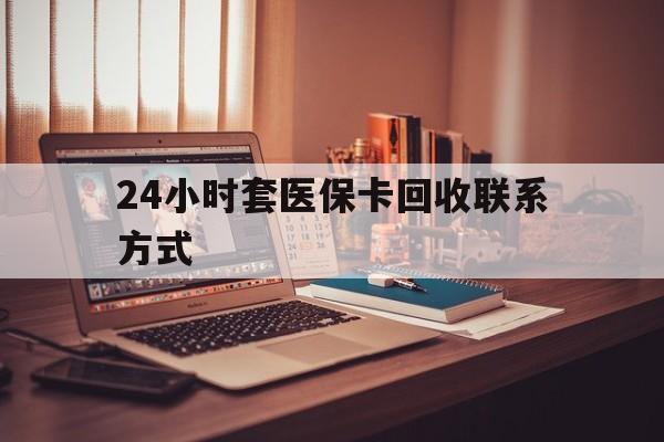 亳州24小时套医保卡回收联系方式(24小时套医保卡回收联系方式中介)