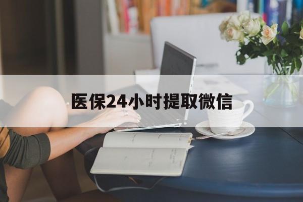 亳州医保24小时提取微信(医保线上提取)