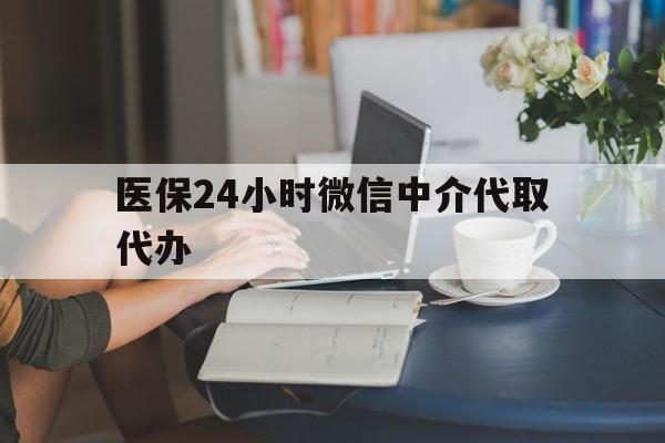 亳州医保24小时微信中介代取代办(医保代办服务)