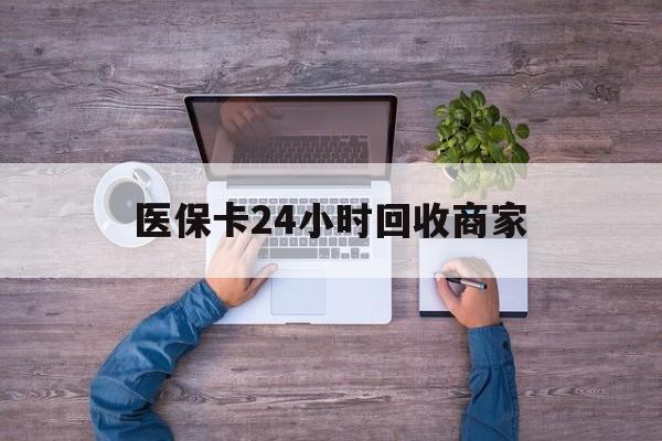 亳州医保卡24小时回收商家(医保卡回收电话)