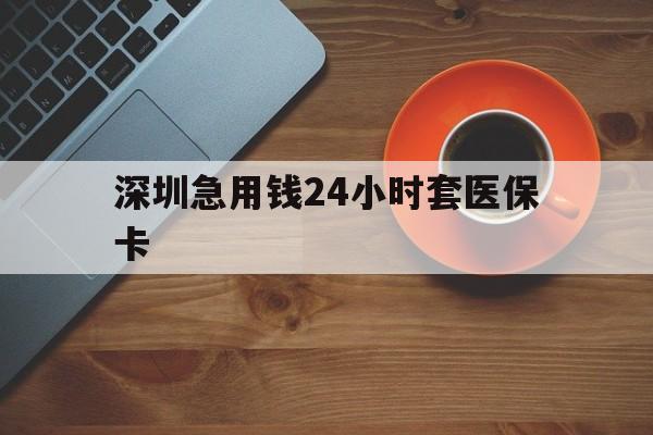 亳州深圳急用钱24小时套医保卡(深圳在线套医保卡联系方式)