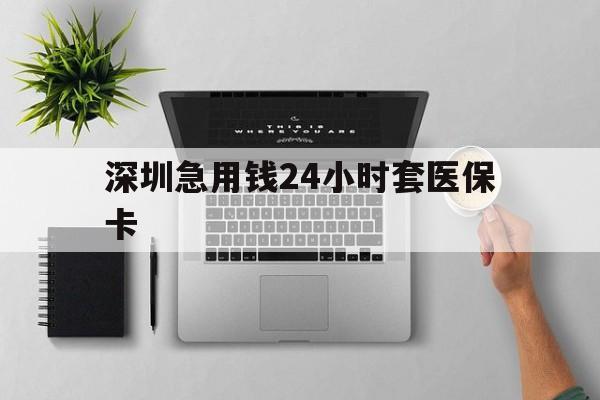亳州深圳急用钱24小时套医保卡(深圳24小时套社保卡)