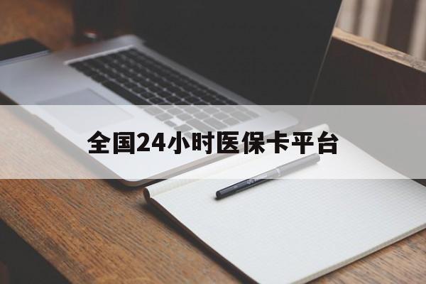 亳州全国24小时医保卡平台(24小时医疗免费咨询)