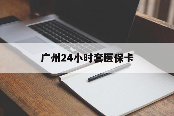 亳州广州24小时套医保卡(广州收医保卡)