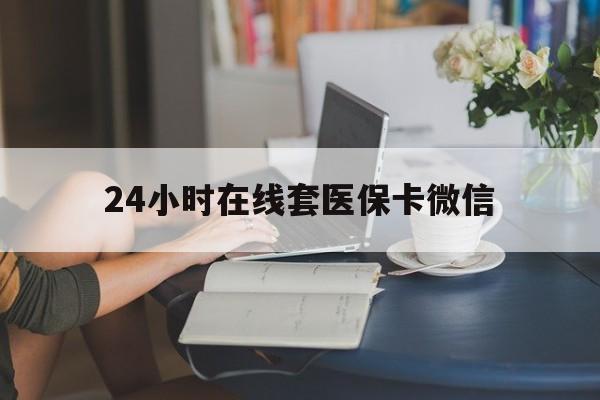 亳州24小时在线套医保卡微信(24小时在线套医保卡微信中介)