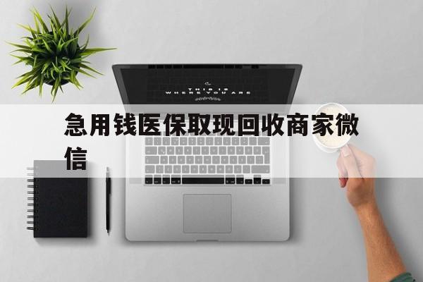 亳州急用钱医保取现回收商家微信(微信回收平台联系方式)