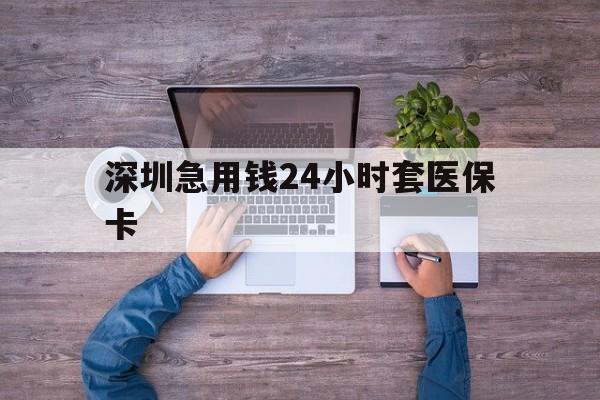 亳州深圳急用钱24小时套医保卡(深圳医保24小时在线咨询)
