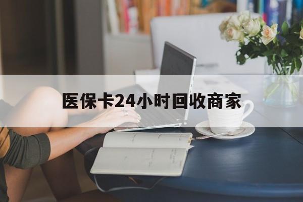 亳州医保卡24小时回收商家(高价回收医保卡联系方式)