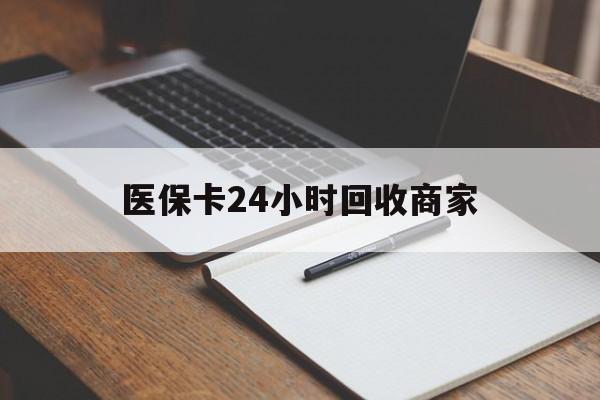 亳州医保卡24小时回收商家(医保卡24小时回收商家会知道吗)