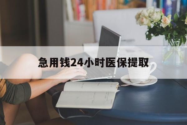 亳州急用钱24小时医保提取(24小时医保取现回收)