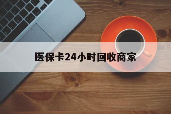 亳州医保卡24小时回收商家(医保卡回收是什么意思)