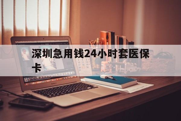 亳州深圳急用钱24小时套医保卡(深圳急用钱套医保卡联系方式)