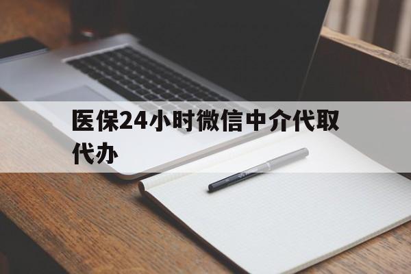 亳州医保24小时微信中介代取代办(代办医疗保险中介怎么收费)