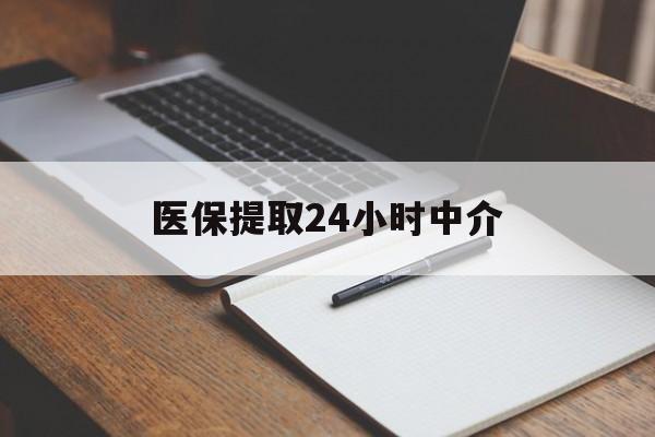 亳州医保提取24小时中介(医保提取24小时中介代办)