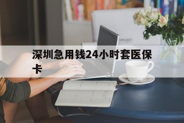 亳州深圳急用钱24小时套医保卡(深圳医保卡提取现金方法)