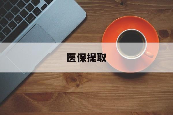 亳州医保提取(医保提取中介联系方式)