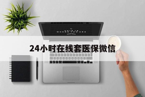 亳州24小时在线套医保微信(24小时在线套医保微信300)