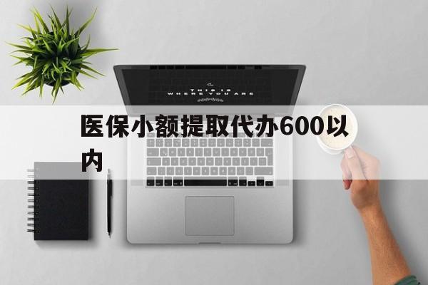亳州医保小额提取代办600以内(医保小额提取代办600以内微信)