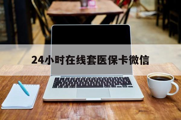 亳州24小时在线套医保卡微信(24小时医保取现回收)