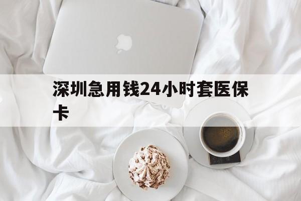 亳州深圳急用钱24小时套医保卡(急用钱哪里能刷医保卡)