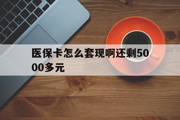亳州医保卡怎么套现啊还剩5000多元(医保卡咋套现)