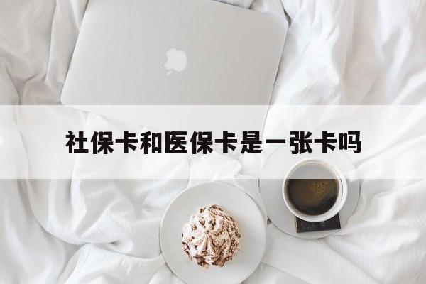 亳州社保卡和医保卡是一张卡吗(社保卡和医保卡是一张卡吗?)