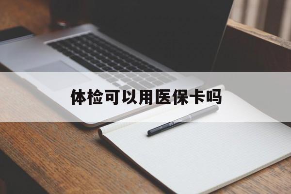 亳州体检可以用医保卡吗(体检可以用医保卡吗还是自费)
