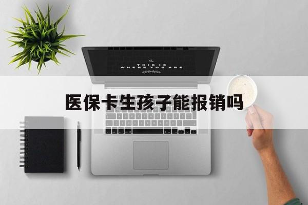 亳州医保卡生孩子能报销吗(医保卡生孩子报销范围)