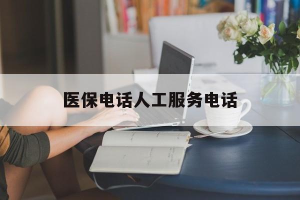 亳州医保电话人工服务电话(社保医保电话人工服务电话)